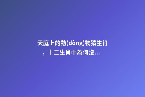 天庭上的動(dòng)物猜生肖，十二生肖中為何沒(méi)有“貓”這一屬相